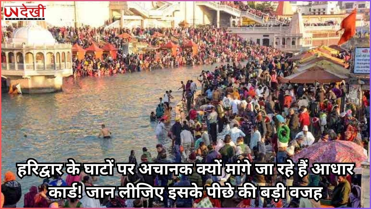 हरिद्वार के घाटों पर अचानक क्यों मांगे जा रहे हैं आधार कार्ड! जान लीजिए इसके पीछे की बड़ी वजह