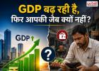 GDP बढ़ रही है, फिर आपकी जेब क्यों नहीं? जानिए अर्थव्यवस्था की असली तस्वीर