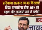हरियाणा सरकार का बड़ा फैसला: अधिकारियों की विदेश यात्रा पर रोक, सरकारी खर्च में कटौती का आदेश