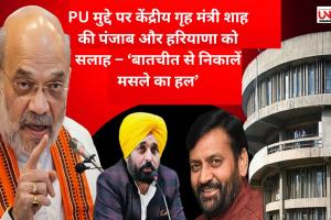 PU मुद्दे पर केंद्रीय गृह मंत्री शाह की पंजाब और हरियाणा को सलाह – ‘बातचीत से निकालें मसले का हल’