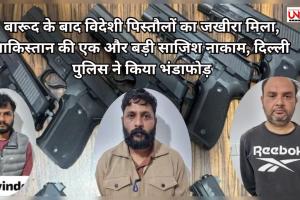 बारूद के बाद विदेशी पिस्तौलों का जखीरा मिला, पाकिस्तान की एक और बड़ी साजिश नाकाम, दिल्ली पुलिस ने किया भंडाफोड़