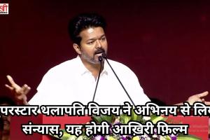 सुपरस्टार थलापति विजय ने अभिनय से लिया संन्यास, यह होगी आख़िरी फ़िल्म