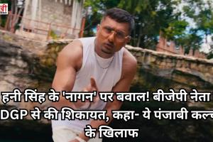 हनी सिंह के 'नागन' पर बवाल! बीजेपी नेता ने DGP से की शिकायत, कहा- ये पंजाबी कल्चर के खिलाफ