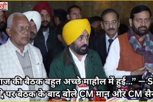 “आज की बैठक बहुत अच्छे माहौल में हुई…” — SYL मुद्दे पर बैठक के बाद बोले CM मान और CM सैनी
