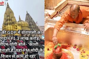 देश की GDP में वाराणसी का योगदान ₹1.3 लाख करोड़, सीएम योगी बोले- 'काशी अविनाशी है, यहां PM मोदी के विजन से काम हो रहा'