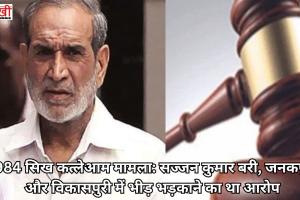 1984 सिख कत्लेआम मामला: सज्जन कुमार बरी, जनकपुरी और विकासपुरी में भीड़ भड़काने का था आरोप