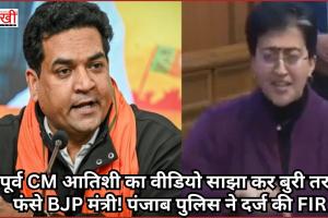 पूर्व CM आतिशी का वीडियो साझा कर बुरी तरह फंसे BJP मंत्री! पंजाब पुलिस ने दर्ज की FIR