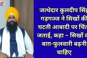 जत्थेदार कुलदीप सिंह गड़गज्ज ने सिखों की घटती आबादी पर चिंता जताई, कहा – सिखों की बाग़-फुलवारी बढ़नी चाहिए